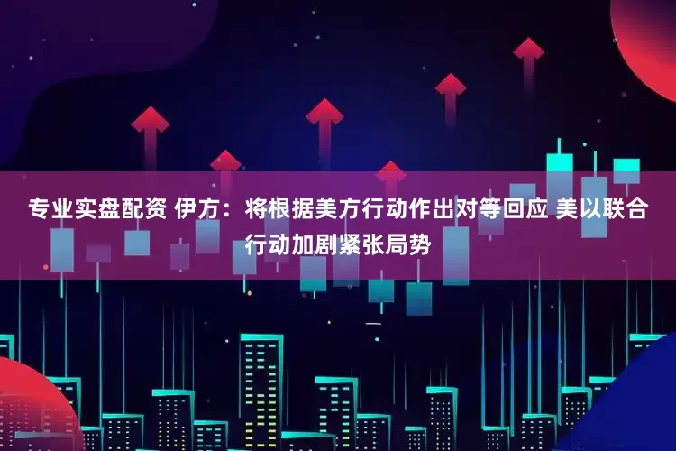 专业实盘配资 伊方：将根据美方行动作出对等回应 美以联合行动加剧紧张局势