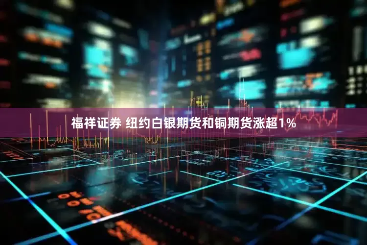 福祥证券 纽约白银期货和铜期货涨超1%