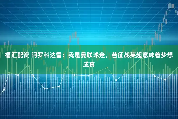 福汇配资 阿罗科达雷：我是曼联球迷，若征战英超意味着梦想成真