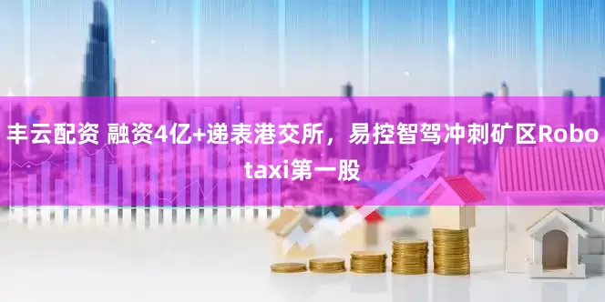 丰云配资 融资4亿+递表港交所，易控智驾冲刺矿区Robotaxi第一股