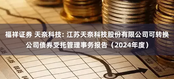 福祥证券 天奈科技: 江苏天奈科技股份有限公司可转换公司债券受托管理事务报告（2024年度）