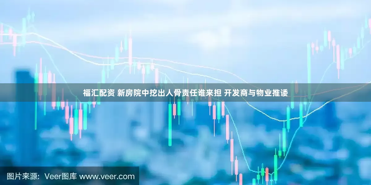 福汇配资 新房院中挖出人骨责任谁来担 开发商与物业推诿