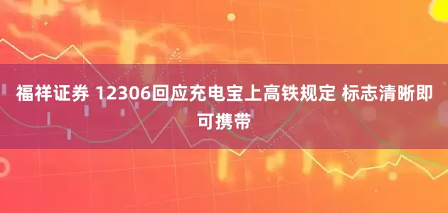 福祥证券 12306回应充电宝上高铁规定 标志清晰即可携带
