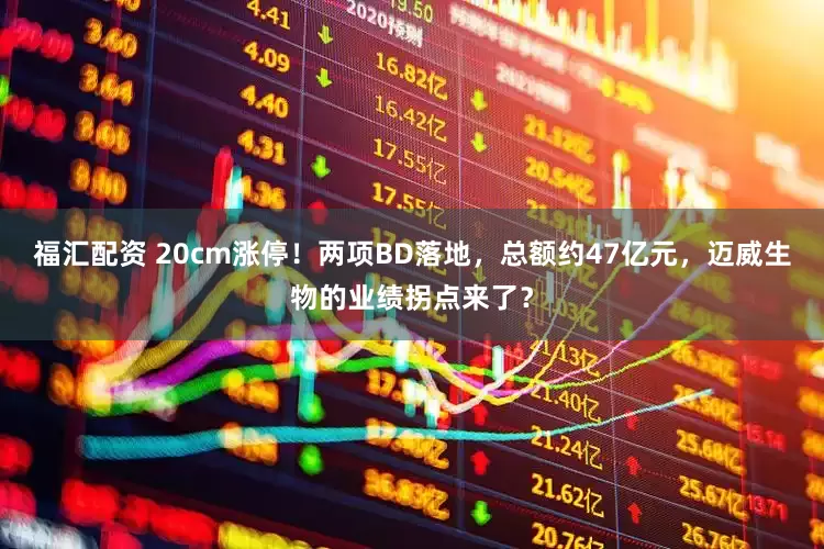 福汇配资 20cm涨停！两项BD落地，总额约47亿元，迈威生物的业绩拐点来了？