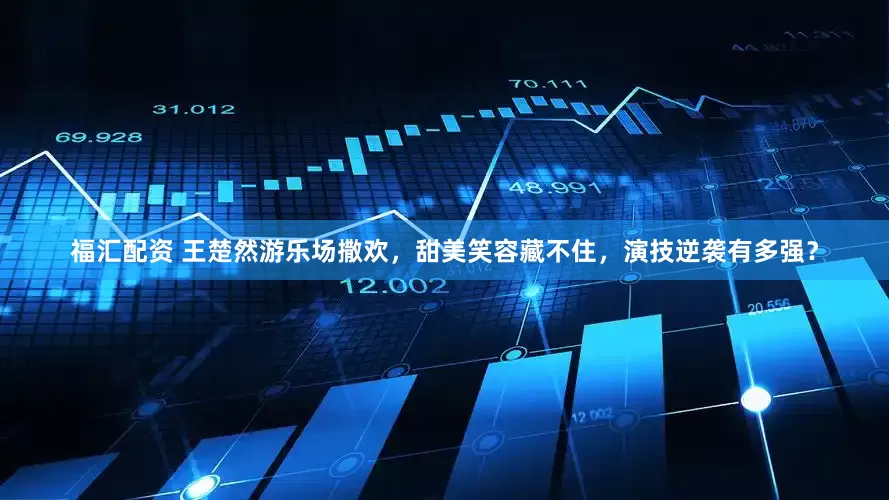 福汇配资 王楚然游乐场撒欢，甜美笑容藏不住，演技逆袭有多强？