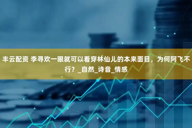 丰云配资 李寻欢一眼就可以看穿林仙儿的本来面目，为何阿飞不行？_自然_诗音_情感