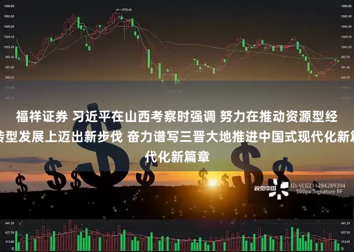 福祥证券 习近平在山西考察时强调 努力在推动资源型经济转型发展上迈出新步伐 奋力谱写三晋大地推进中国式现代化新篇章
