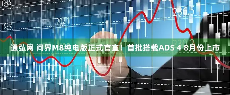 通弘网 问界M8纯电版正式官宣！首批搭载ADS 4 8月份上市