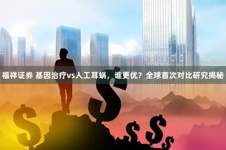 福祥证券 基因治疗vs人工耳蜗，谁更优？全球首次对比研究揭秘