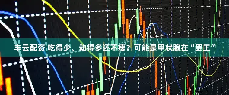 丰云配资 吃得少、动得多还不瘦？可能是甲状腺在“罢工”