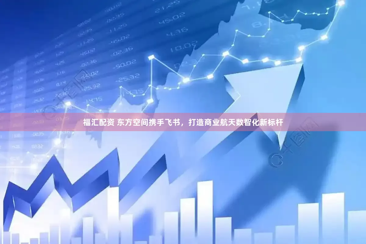 福汇配资 东方空间携手飞书，打造商业航天数智化新标杆