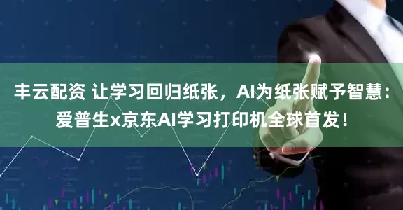 丰云配资 让学习回归纸张，AI为纸张赋予智慧：爱普生x京东AI学习打印机全球首发！