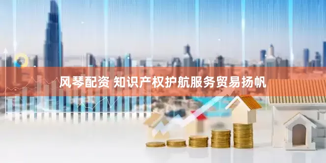 风琴配资 知识产权护航服务贸易扬帆