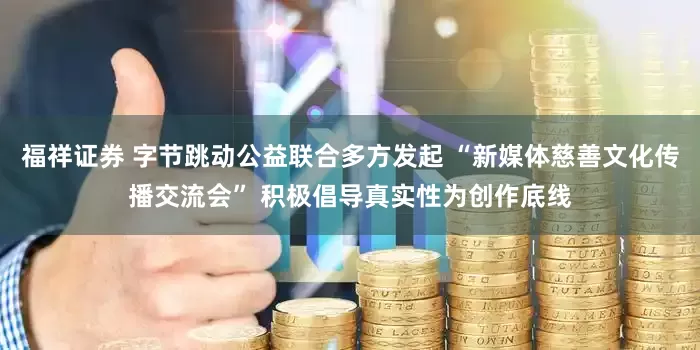 福祥证券 字节跳动公益联合多方发起 “新媒体慈善文化传播交流会” 积极倡导真实性为创作底线