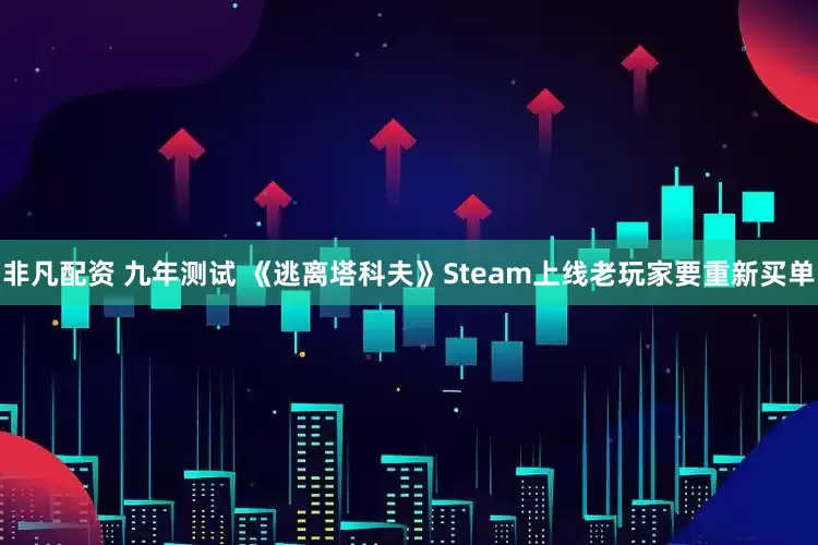 非凡配资 九年测试 《逃离塔科夫》Steam上线老玩家要重新买单