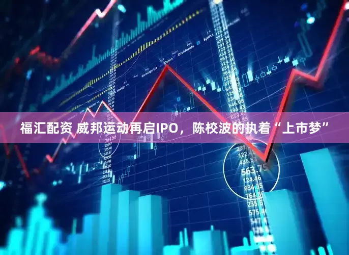 福汇配资 威邦运动再启IPO，陈校波的执着“上市梦”