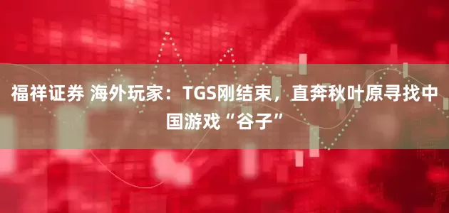 福祥证券 海外玩家：TGS刚结束，直奔秋叶原寻找中国游戏“谷子”