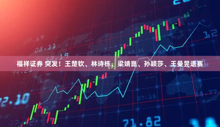 福祥证券 突发！王楚钦、林诗栋、梁靖崑、孙颖莎、王曼昱退赛