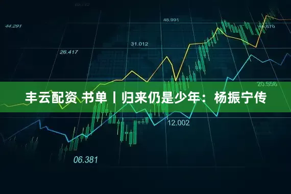 丰云配资 书单丨归来仍是少年：杨振宁传