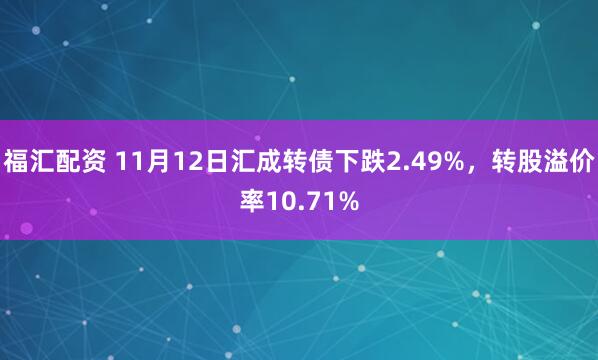 福汇配资 11月12日汇成转债下跌2.49%，转股溢价率10.71%