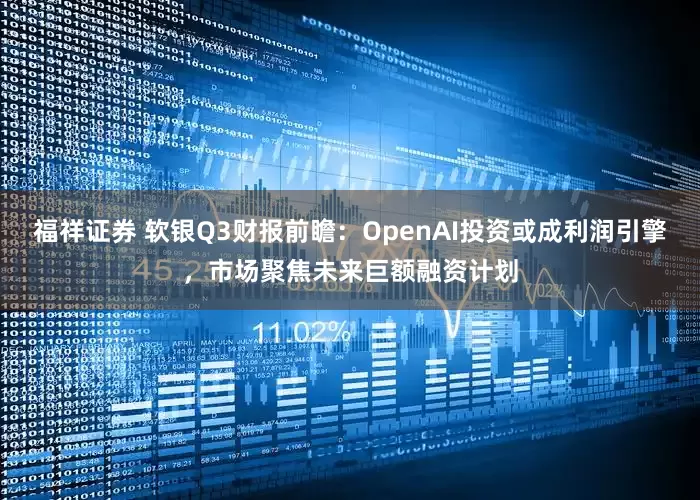 福祥证券 软银Q3财报前瞻：OpenAI投资或成利润引擎，市场聚焦未来巨额融资计划