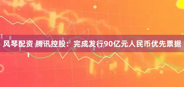 风琴配资 腾讯控股：完成发行90亿元人民币优先票据