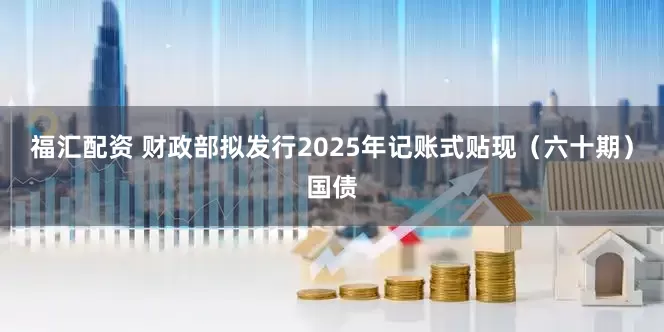 福汇配资 财政部拟发行2025年记账式贴现（六十期）国债