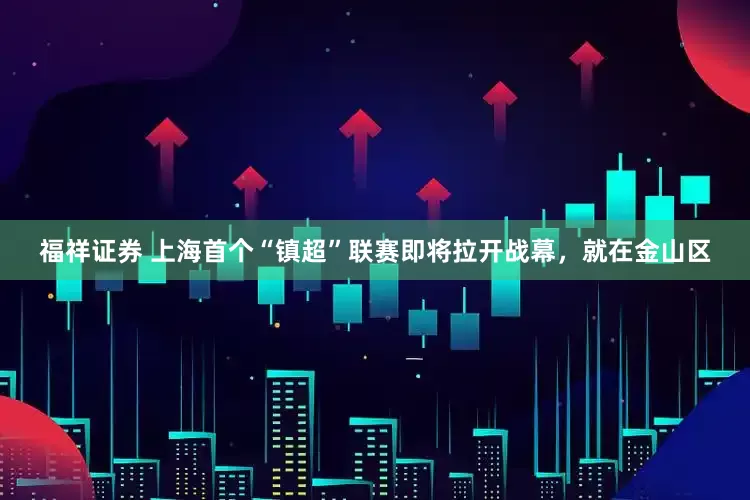 福祥证券 上海首个“镇超”联赛即将拉开战幕，就在金山区
