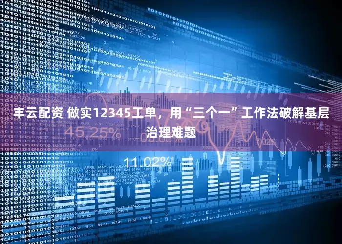 丰云配资 做实12345工单，用“三个一”工作法破解基层治理难题