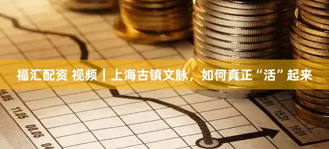 福汇配资 视频｜上海古镇文脉，如何真正“活”起来