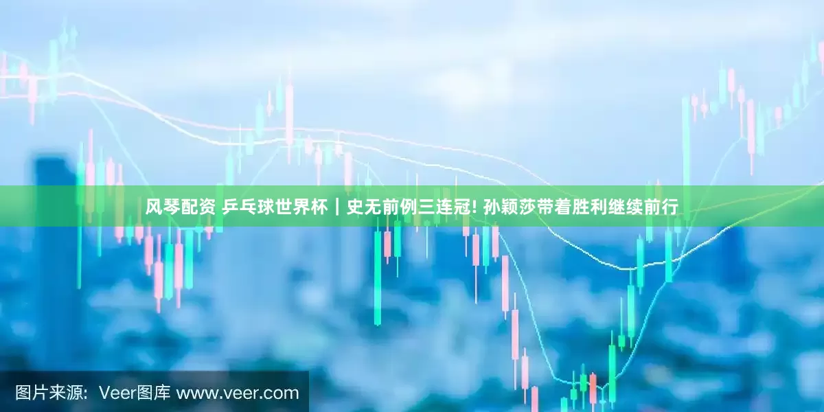 风琴配资 乒乓球世界杯｜史无前例三连冠! 孙颖莎带着胜利继续前行