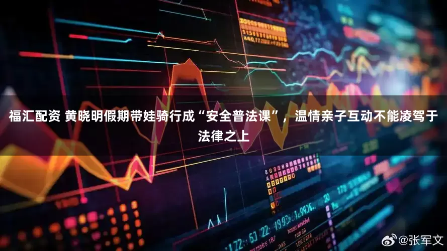 福汇配资 黄晓明假期带娃骑行成“安全普法课”，温情亲子互动不能凌驾于法律之上