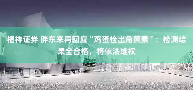 福祥证券 胖东来再回应“鸡蛋检出角黄素”：检测结果全合格，将依法维权