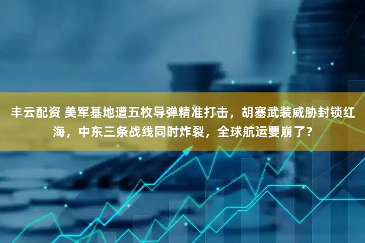 丰云配资 美军基地遭五枚导弹精准打击，胡塞武装威胁封锁红海，中东三条战线同时炸裂，全球航运要崩了？