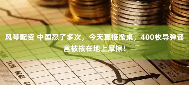 风琴配资 中国忍了多次，今天直接掀桌，400枚导弹谣言被按在地上摩擦！